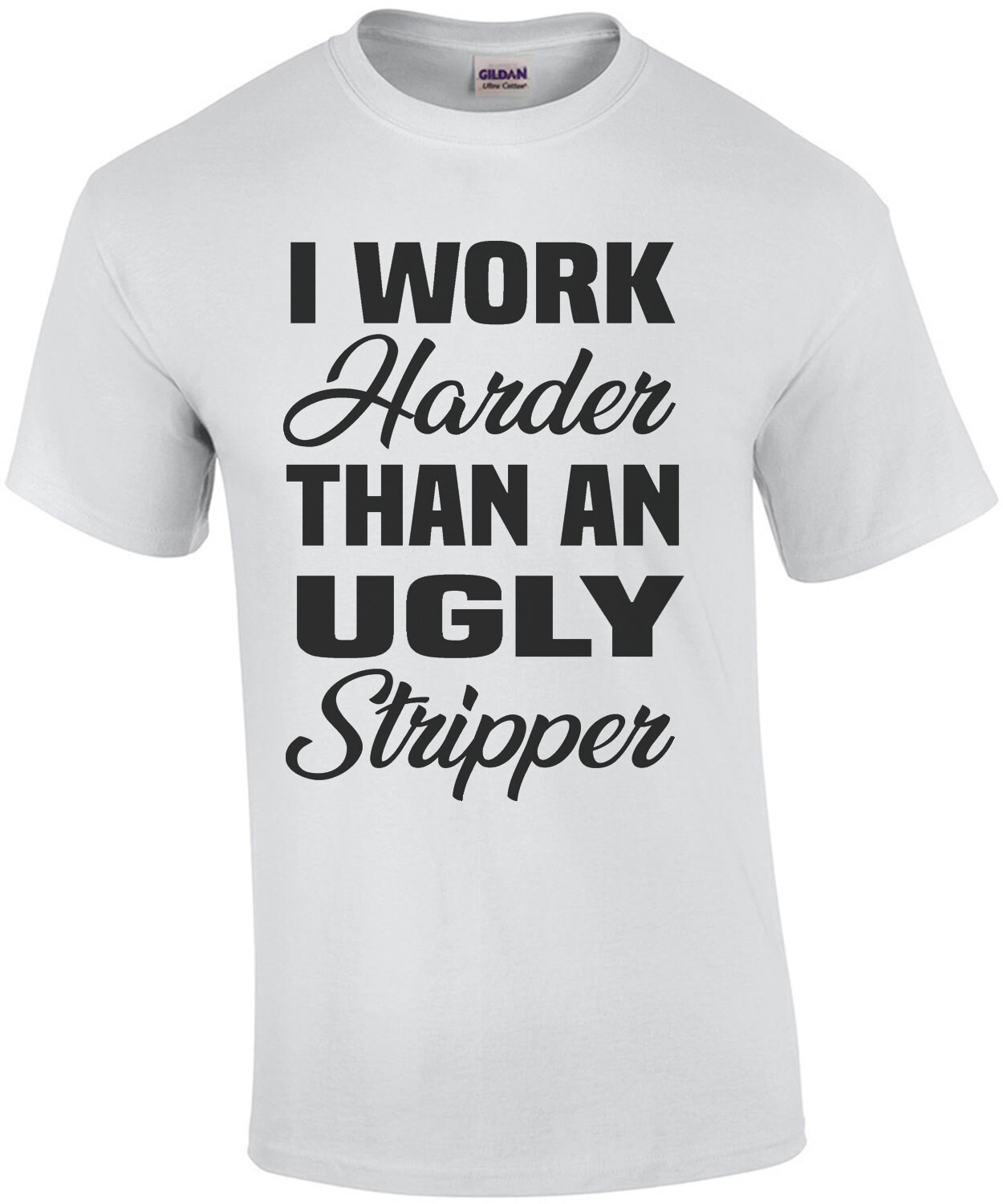 I work harder than an ugly stripper - funny offensive t-shirt