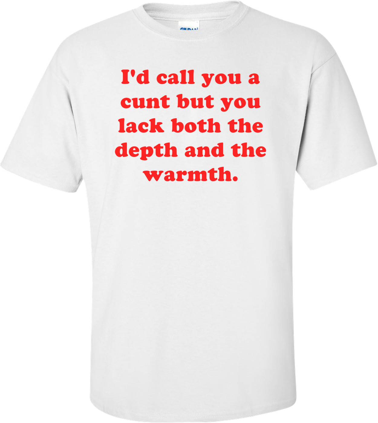 I'd call you a cunt but you lack both the depth and the warmth. Shirt