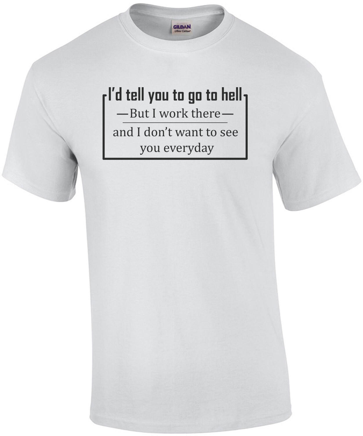 I'd tell you to go to hell, but I work there and don't want to see you every day. Shirt