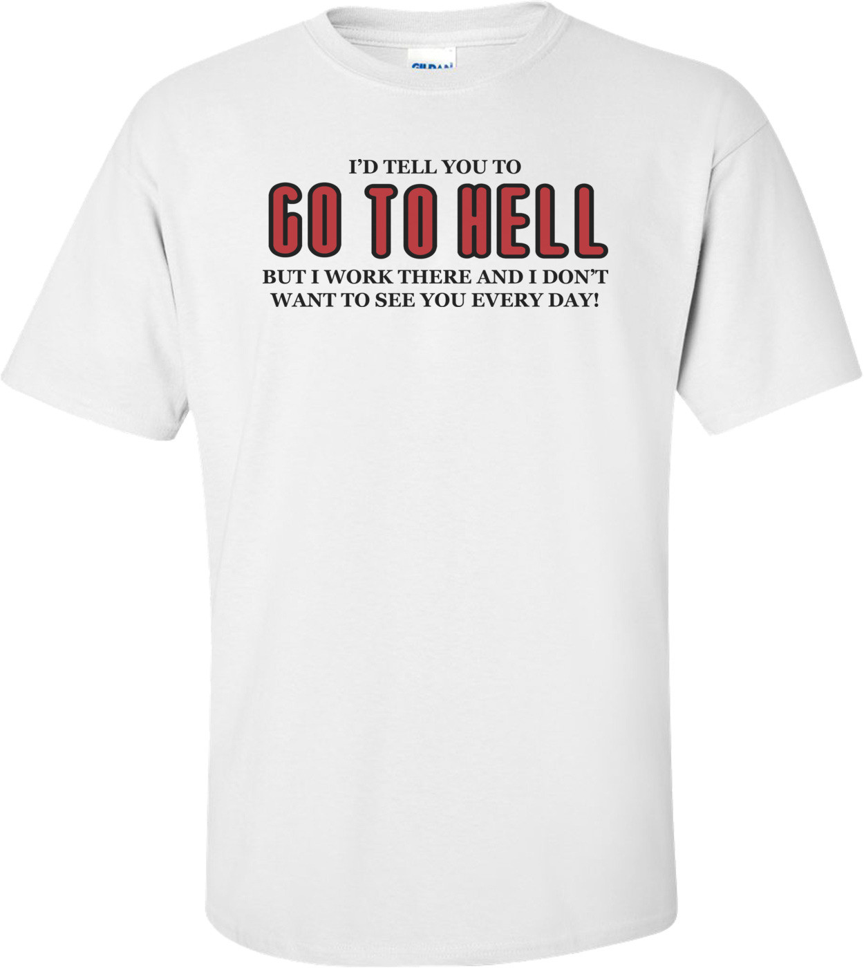 I'd Tell You To Go To Hell But I Work There And I Don't Want To See You Every Day T-shirt