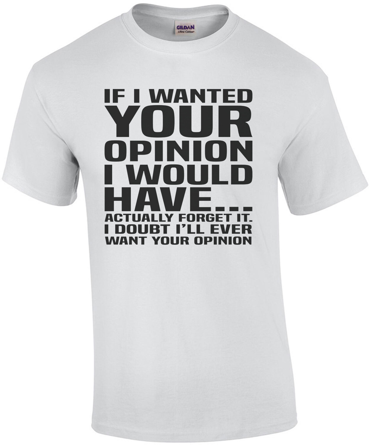 If I wanted your opinion I would have... actually forget it. I doubt I'll ever want your opinion - sarcastic t-shirt