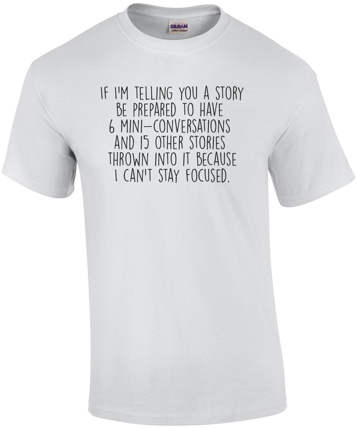 If I'm telling you a story be prepared to have 6 mini conversations and 15 other stories thrown into it because I can't stay focused. Funny ladies t-shirt