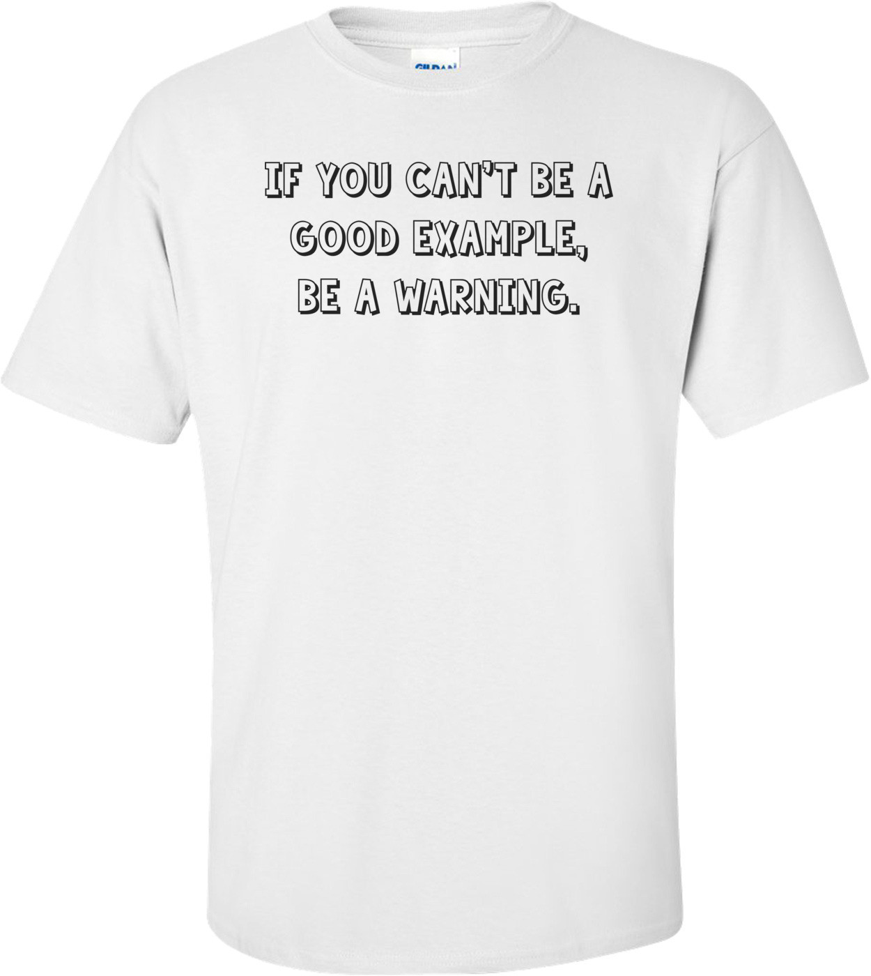 If you can't be a good example, be a warning. Shirt