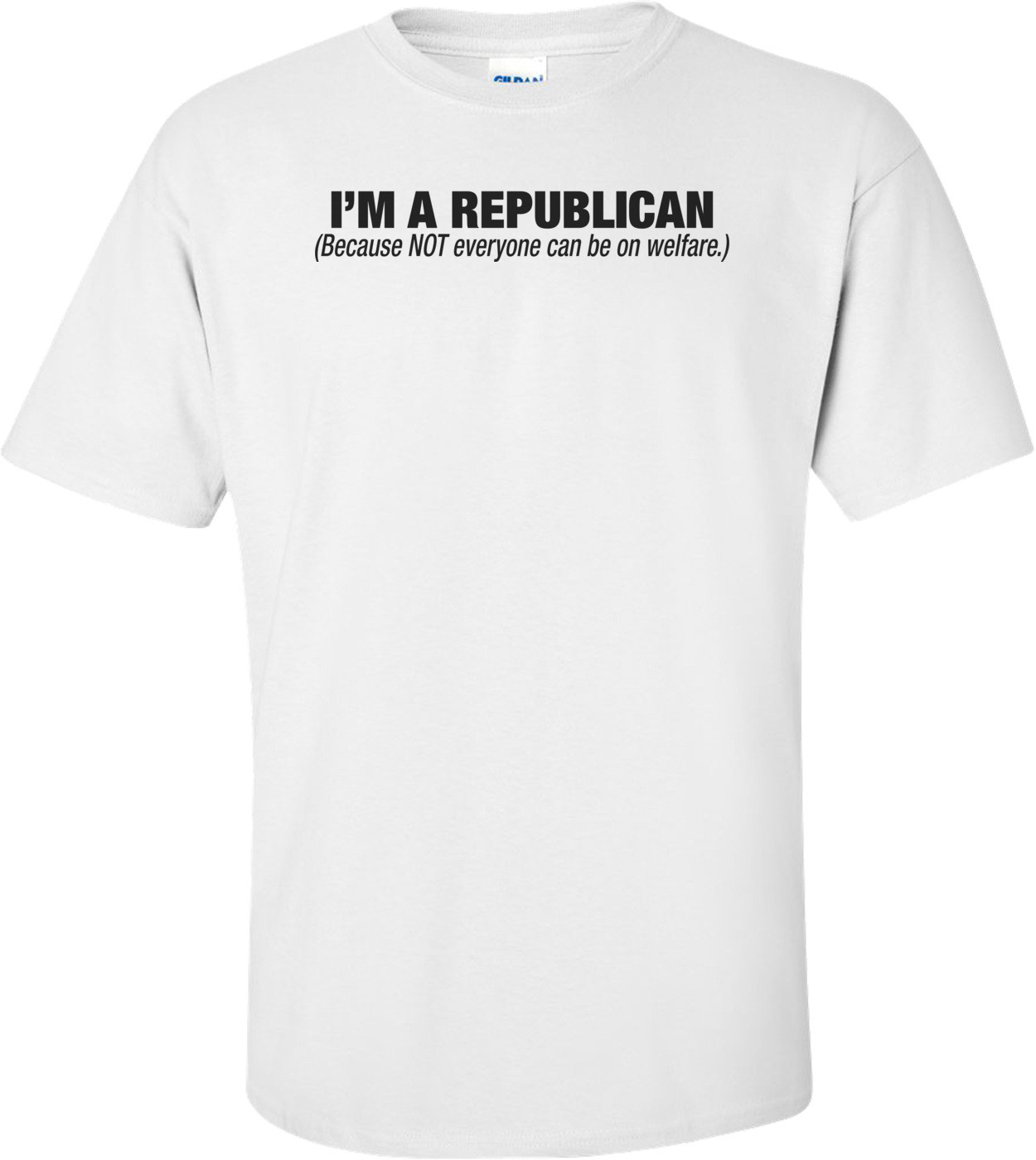 I'm A Republican Because Not Everyone Can Be On Welfare T-shirt