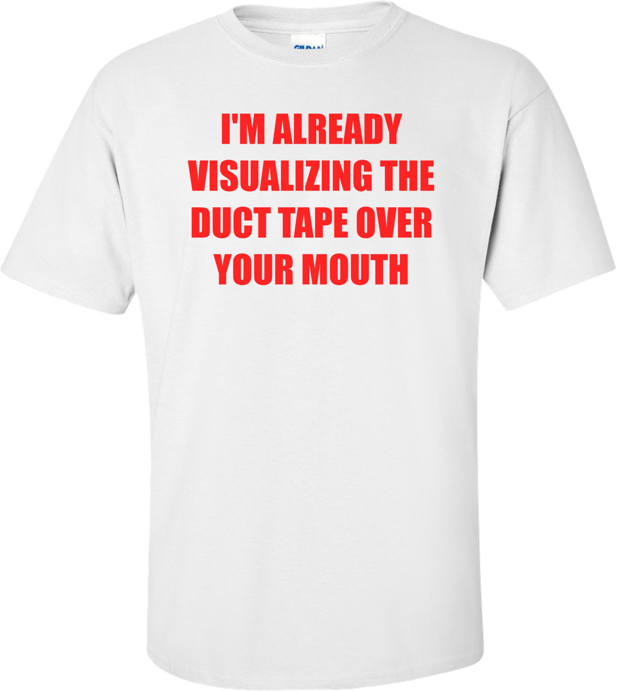 I'M ALREADY VISUALIZING THE DUCT TAPE OVER YOUR MOUTH Shirt