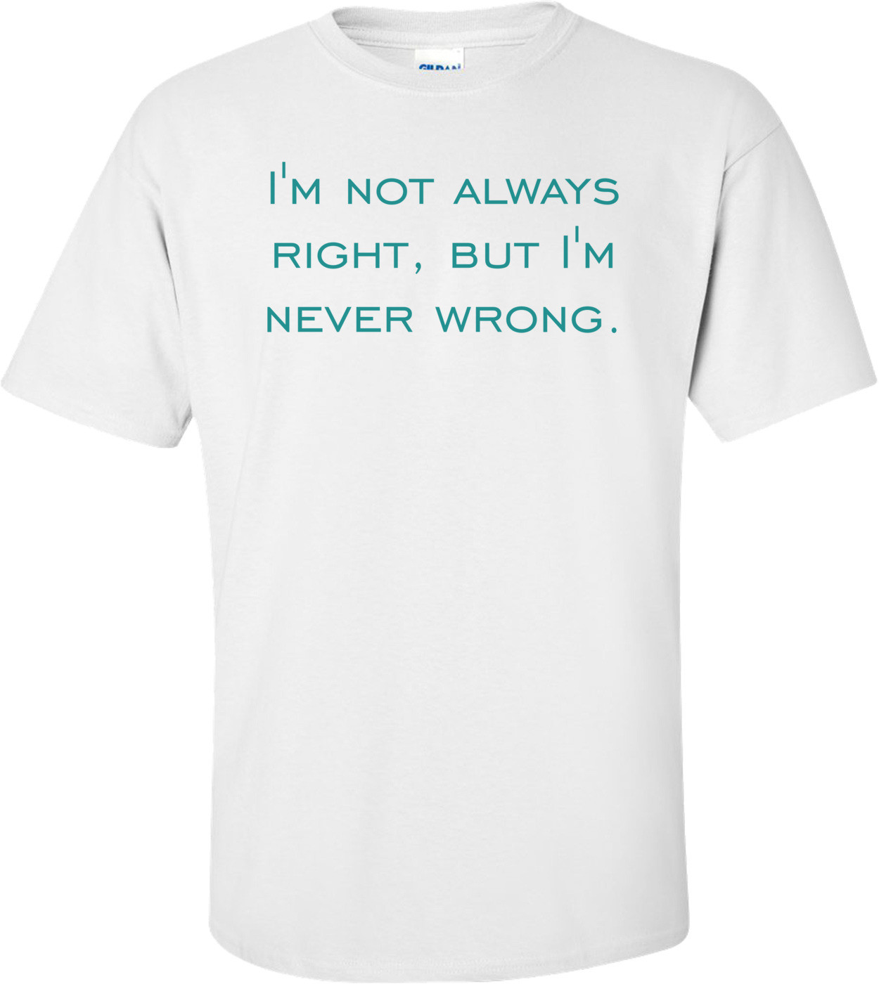 I'm not always right, but I'm never wrong. Shirt
