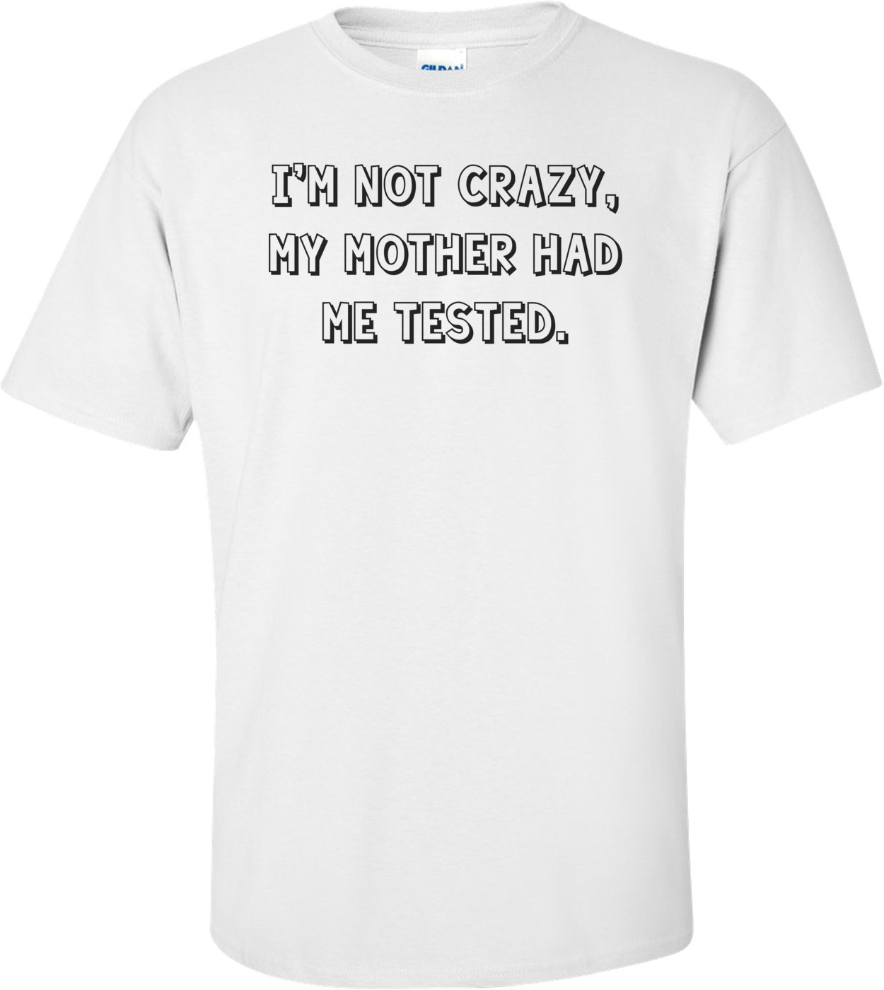 I'm not crazy, my mother had me tested. Shirt