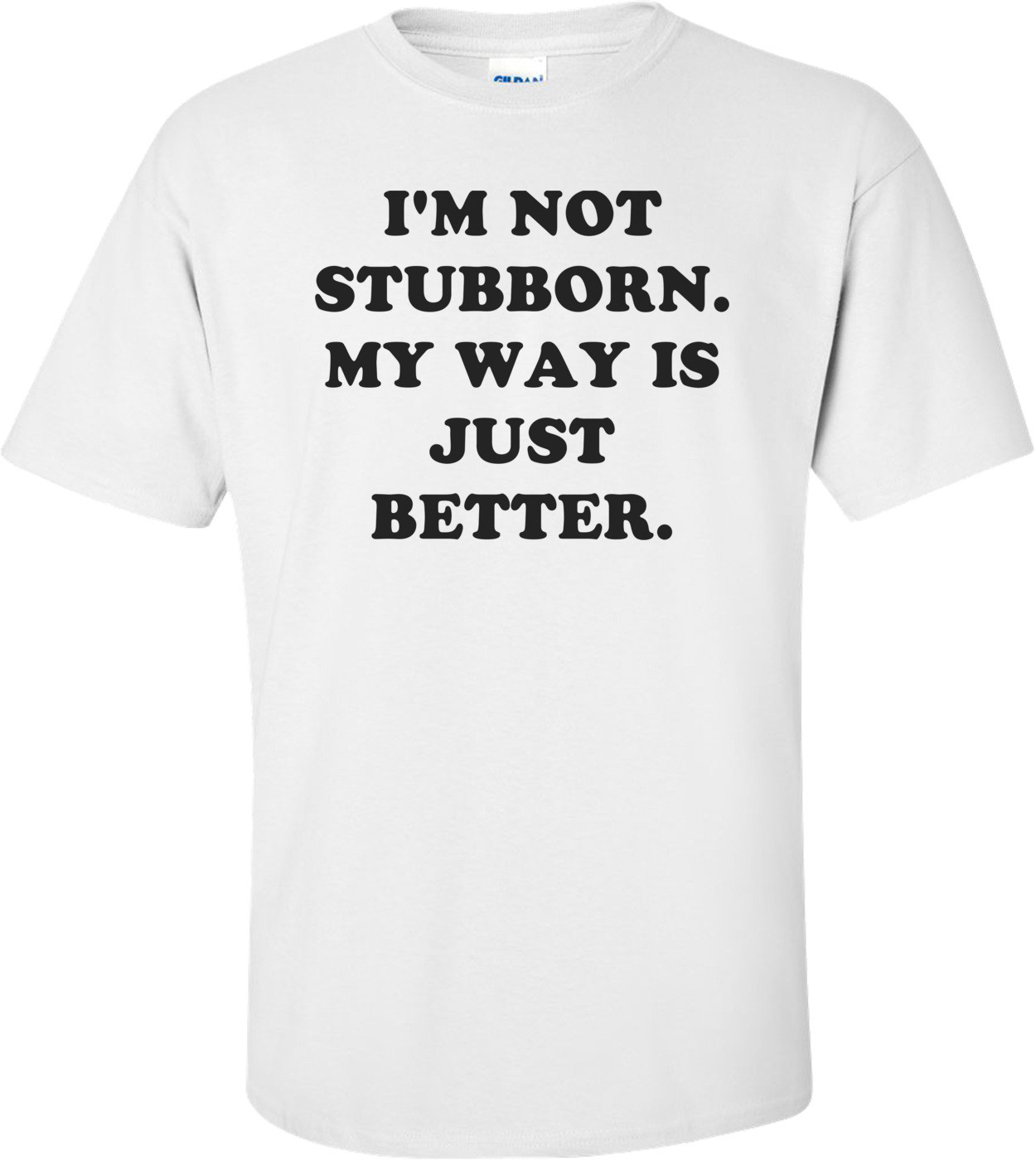 I'M NOT STUBBORN. MY WAY IS JUST BETTER. Shirt