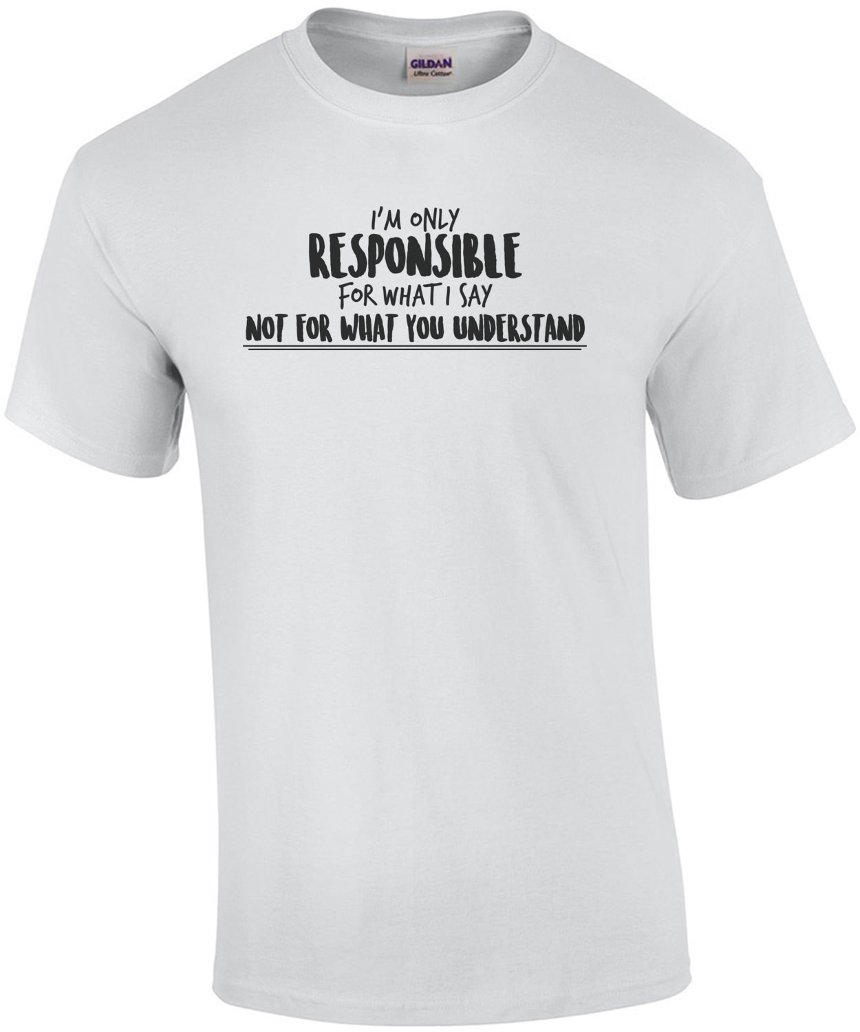 I'm only responsible for what I say not for what you understand - sarcastic t-shirt