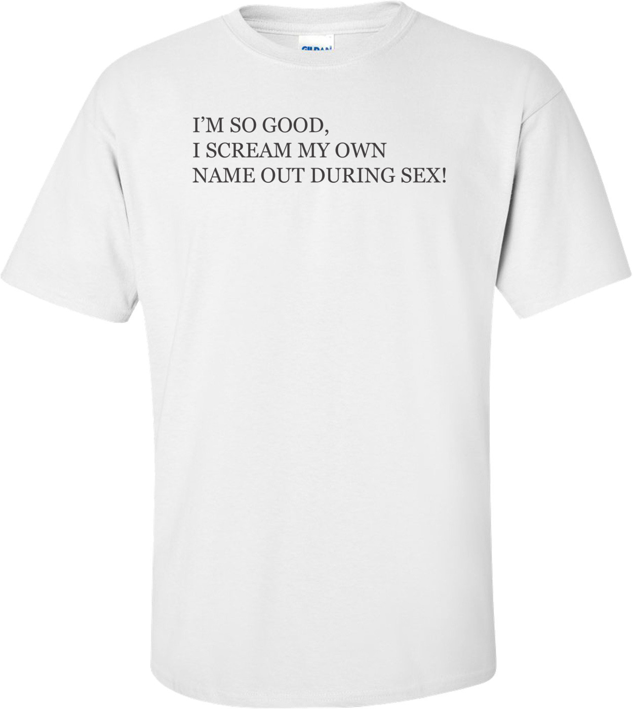 I'm So Good I Scream My Own Name Out During Sex! T-shirt 