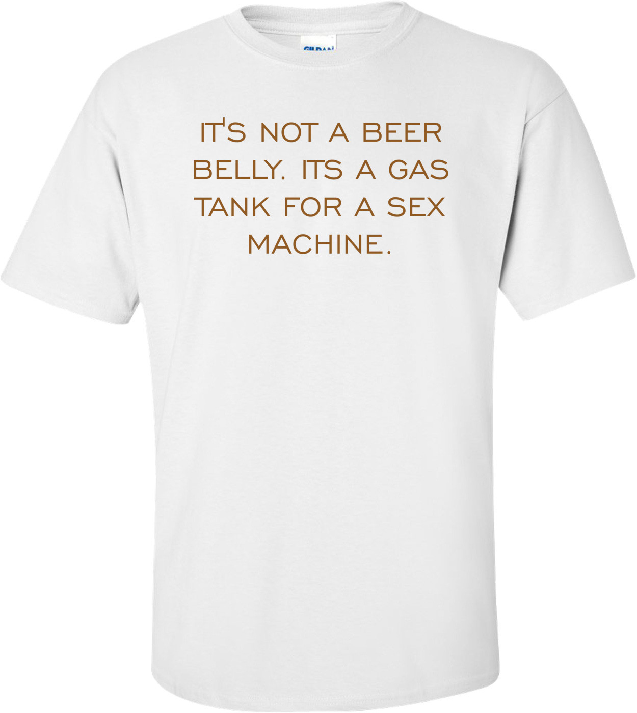 IT'S NOT A BEER BELLY. ITS A GAS TANK FOR A SEX MACHINE. Shirt
