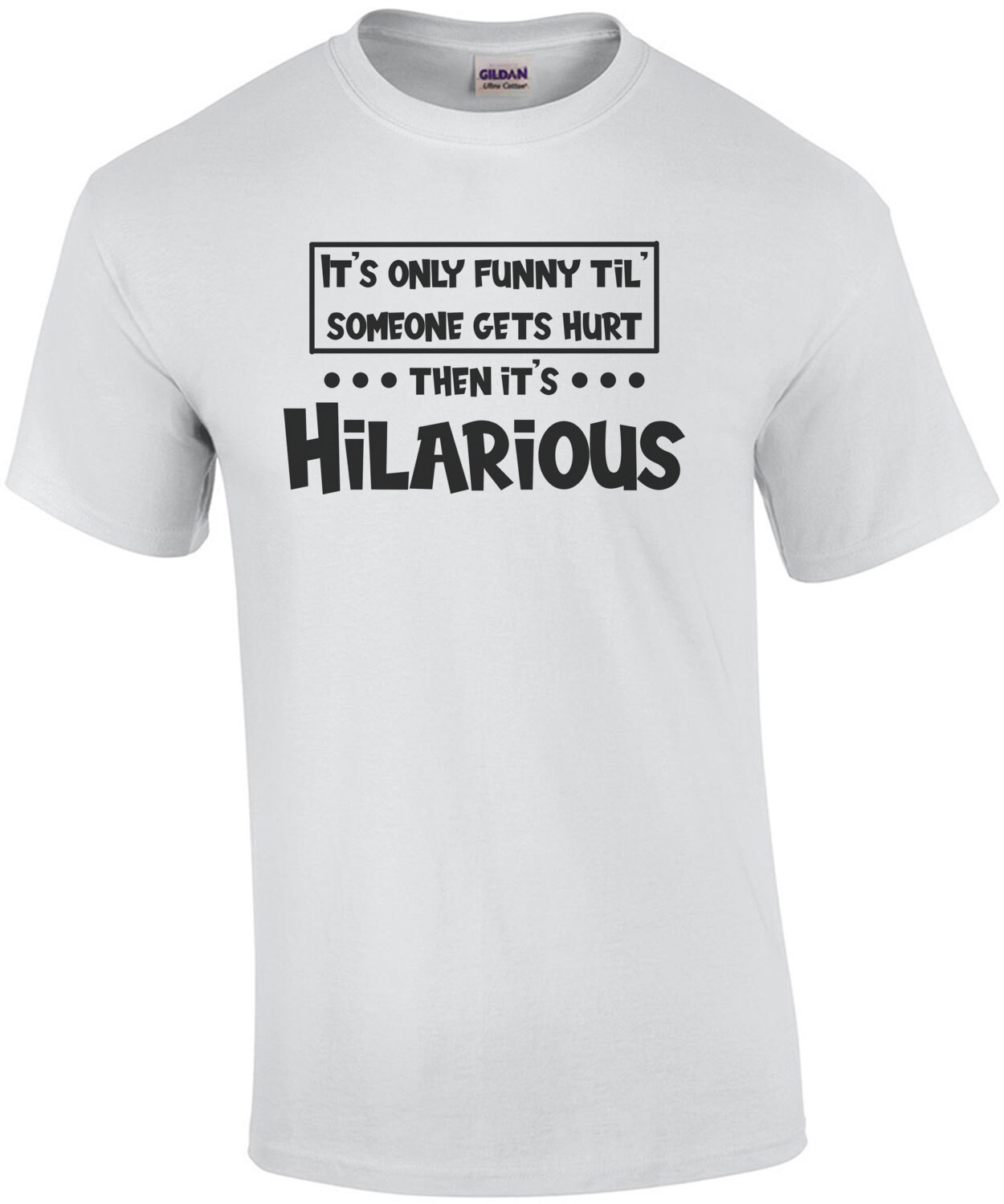It's only funny 'til someone gets hurt... then it's hilarious. Shirt