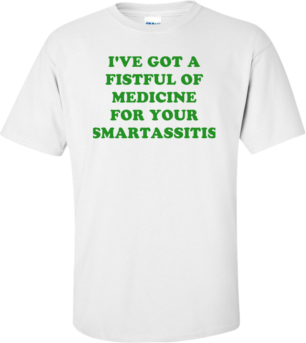 I'VE GOT A FISTFUL OF MEDICINE FOR YOUR SMARTASSITIS Shirt
