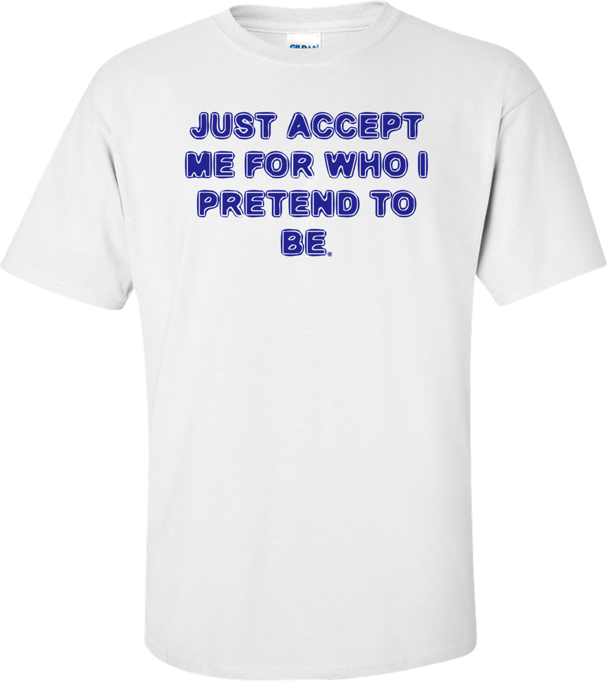 JUST ACCEPT ME FOR WHO I PRETEND TO BE. Shirt