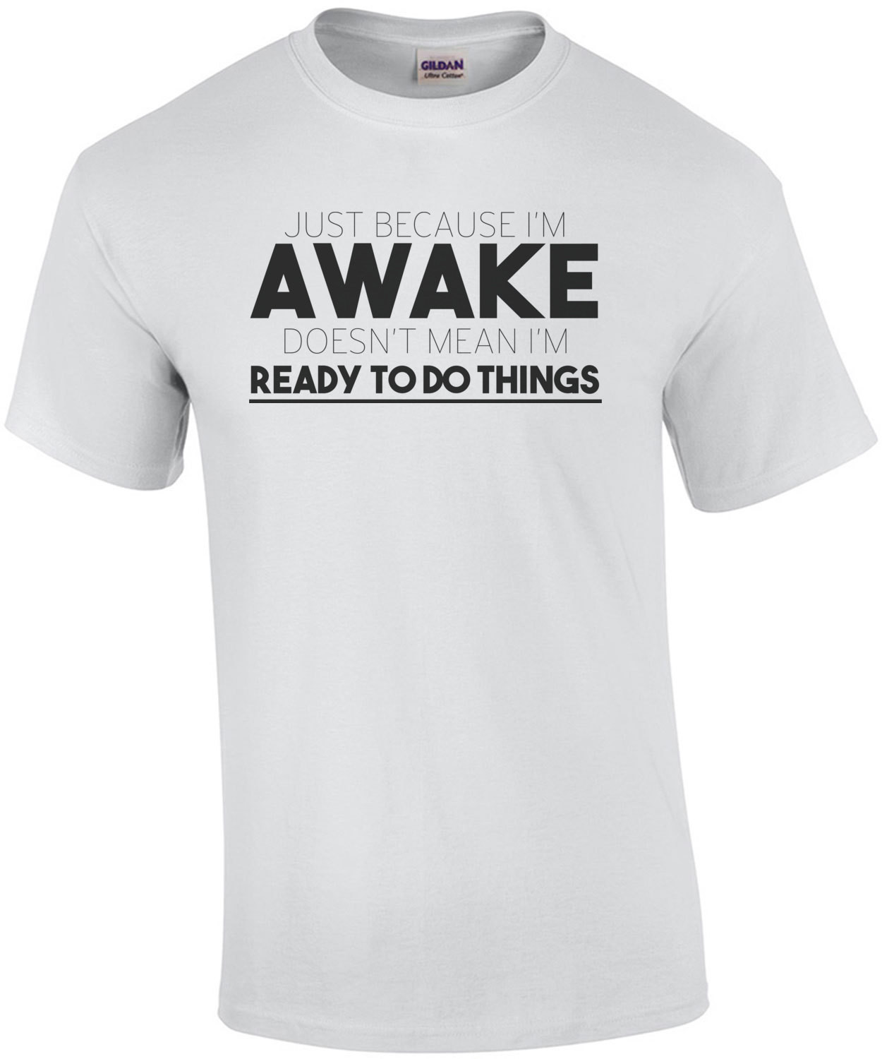 Just because I'm awake doesn't mean I'm ready to do things t-shirt