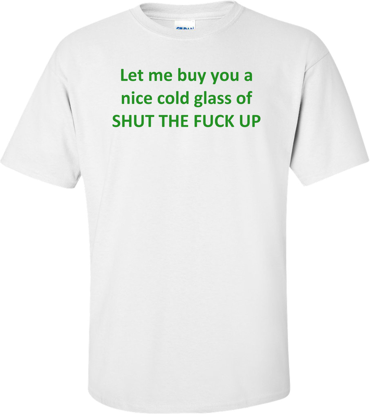 Let me buy you a nice cold glass of SHUT THE FUCK UP Shirt