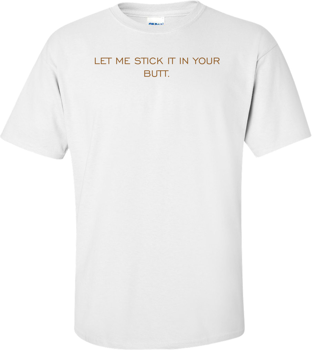 LET ME STICK IT IN YOUR BUTT. Shirt