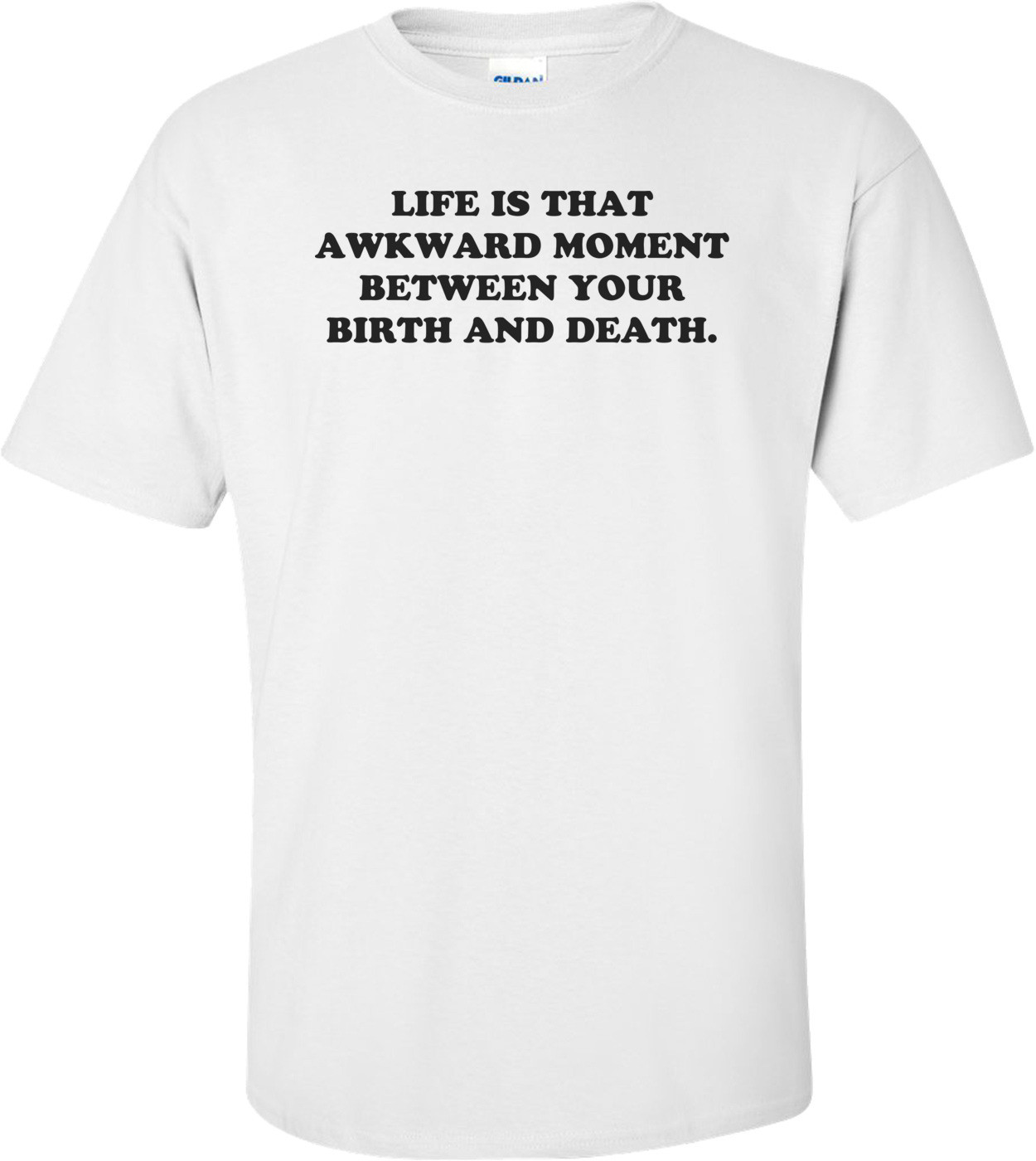 LIFE IS THAT AWKWARD MOMENT BETWEEN YOUR BIRTH AND DEATH. Shirt