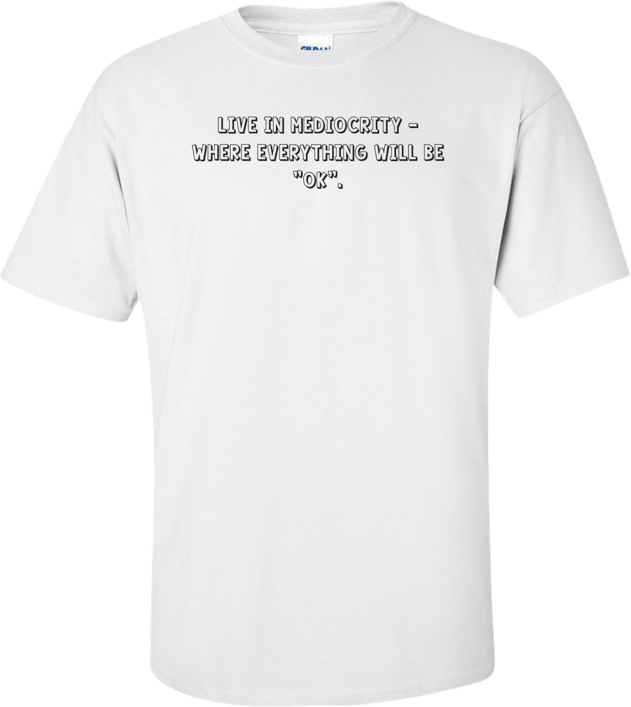 Live in mediocrity - where everything will be "ok". Shirt