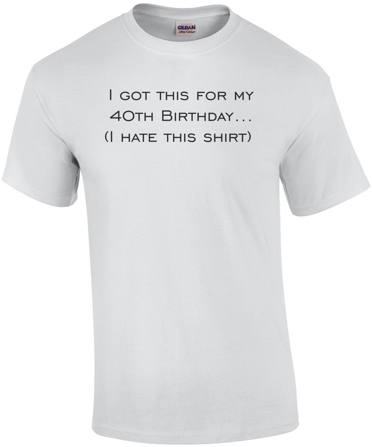 I got this for my 40th Birthday. (I hate this shirt) Happy Birthday Shirt