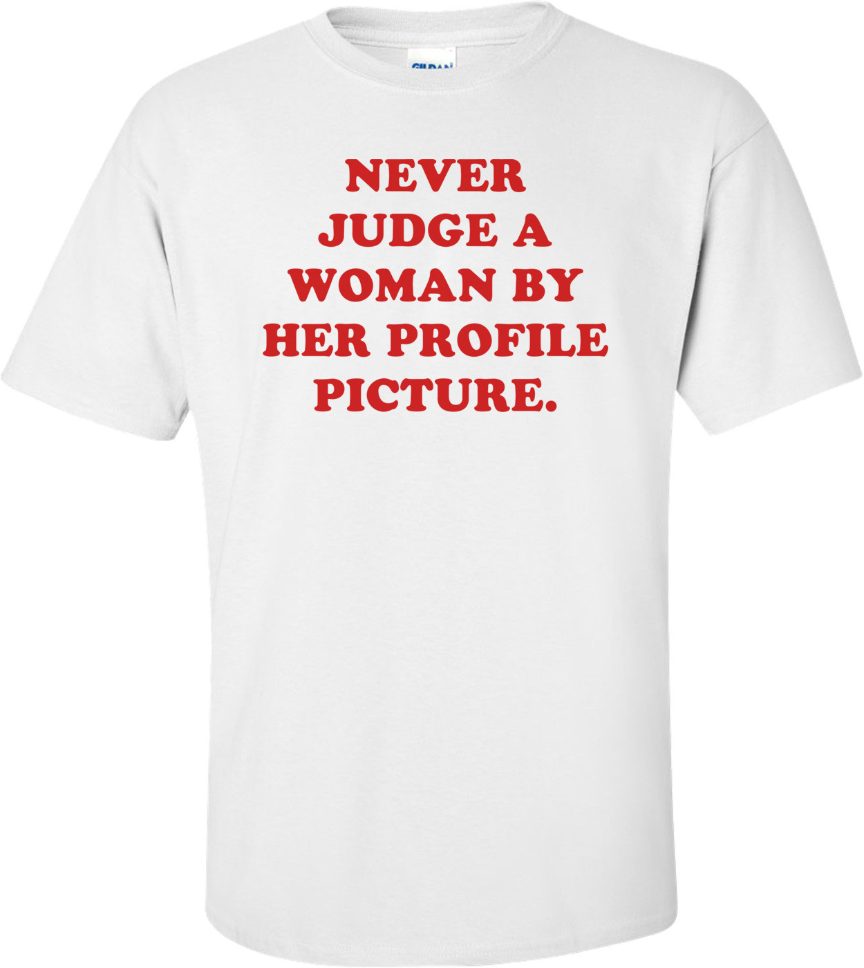 NEVER JUDGE A WOMAN BY HER PROFILE PICTURE. Shirt