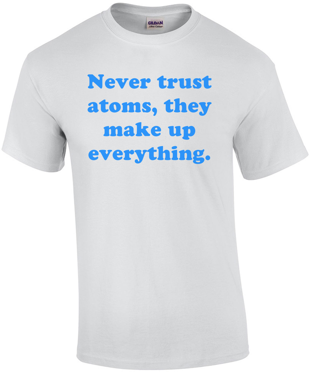 Never trust atoms, they make up everything. Shirt