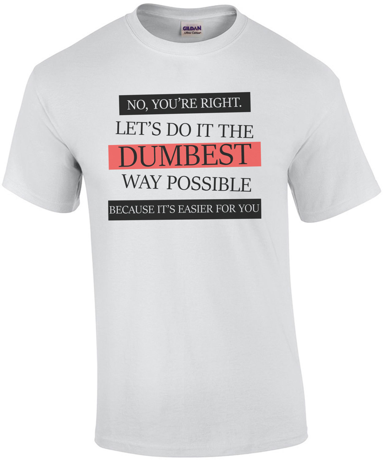 No, you're right. Let's do it the dumbest way possible. funny t-shirt