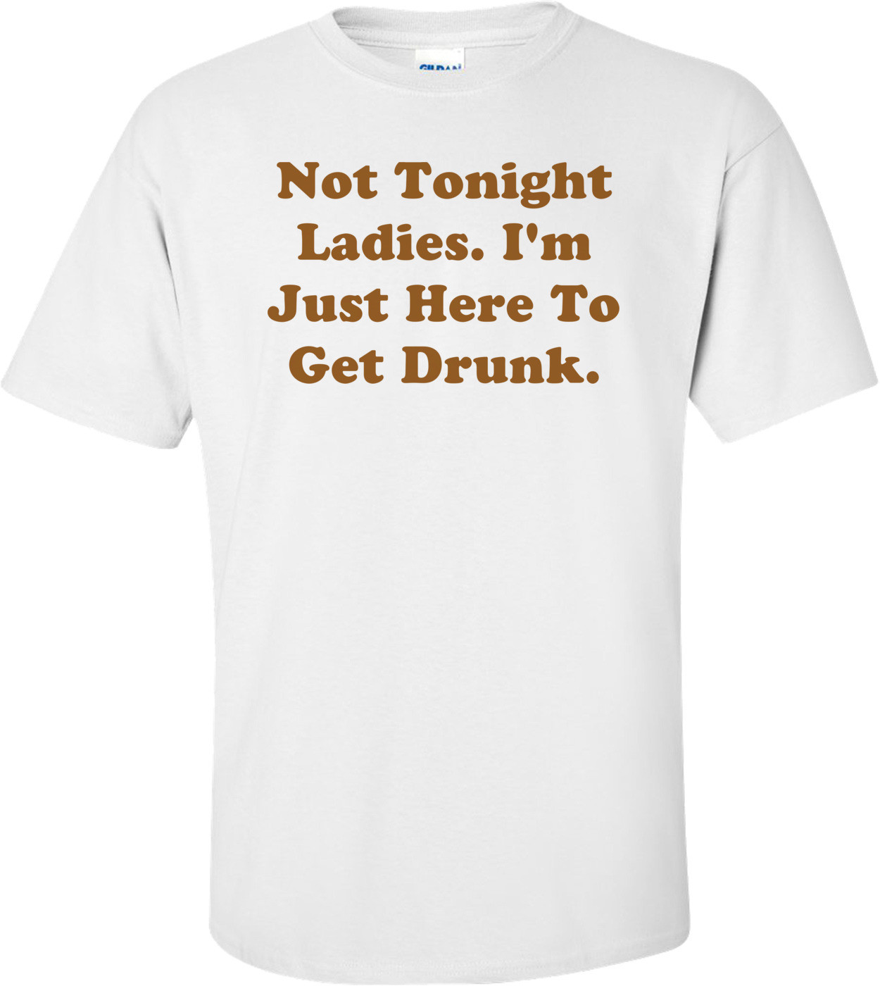 Not Tonight Ladies. I'm Just Here To Get Drunk. Shirt