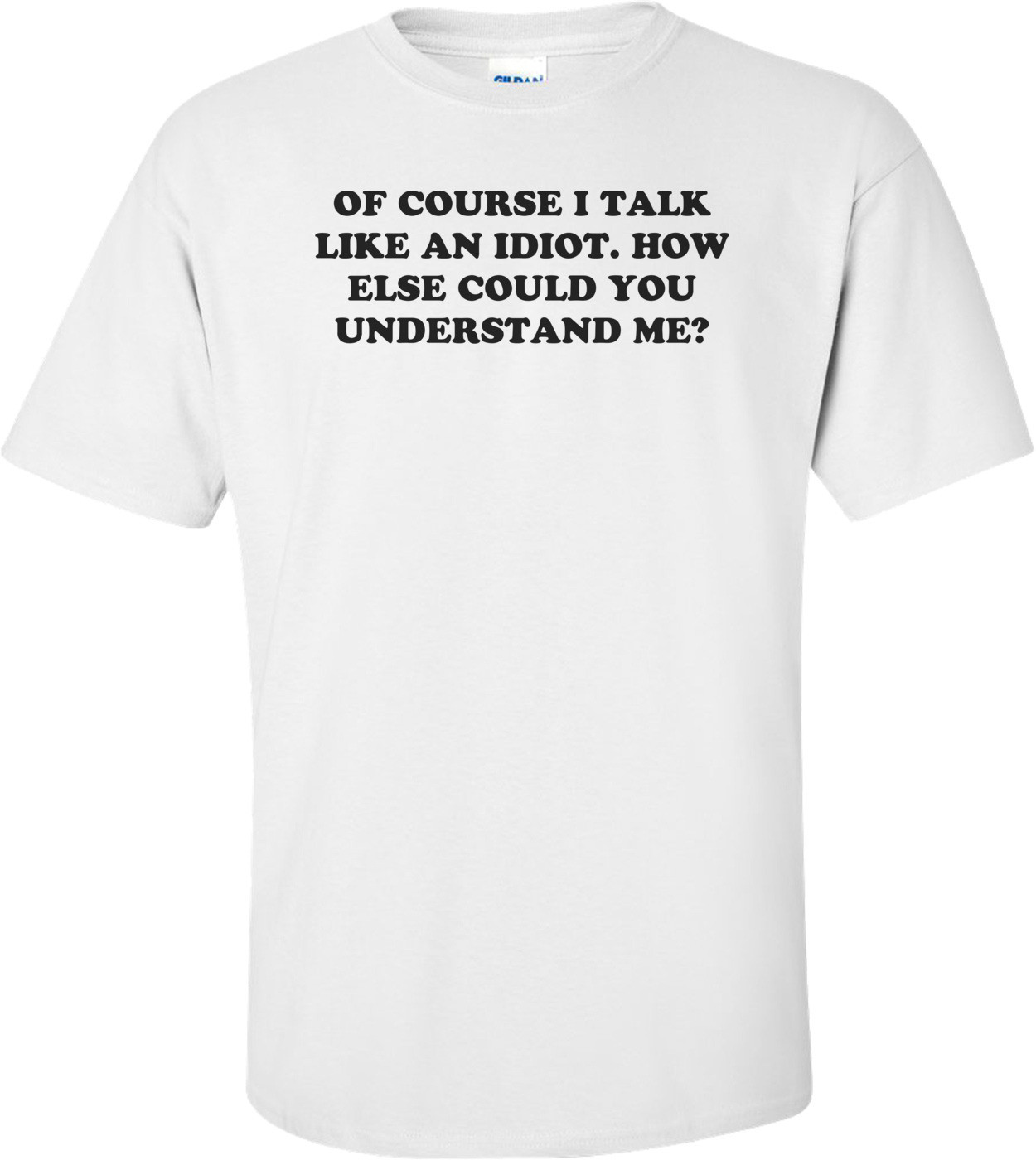 OF COURSE I TALK LIKE AN IDIOT. HOW ELSE COULD YOU UNDERSTAND ME? Shirt