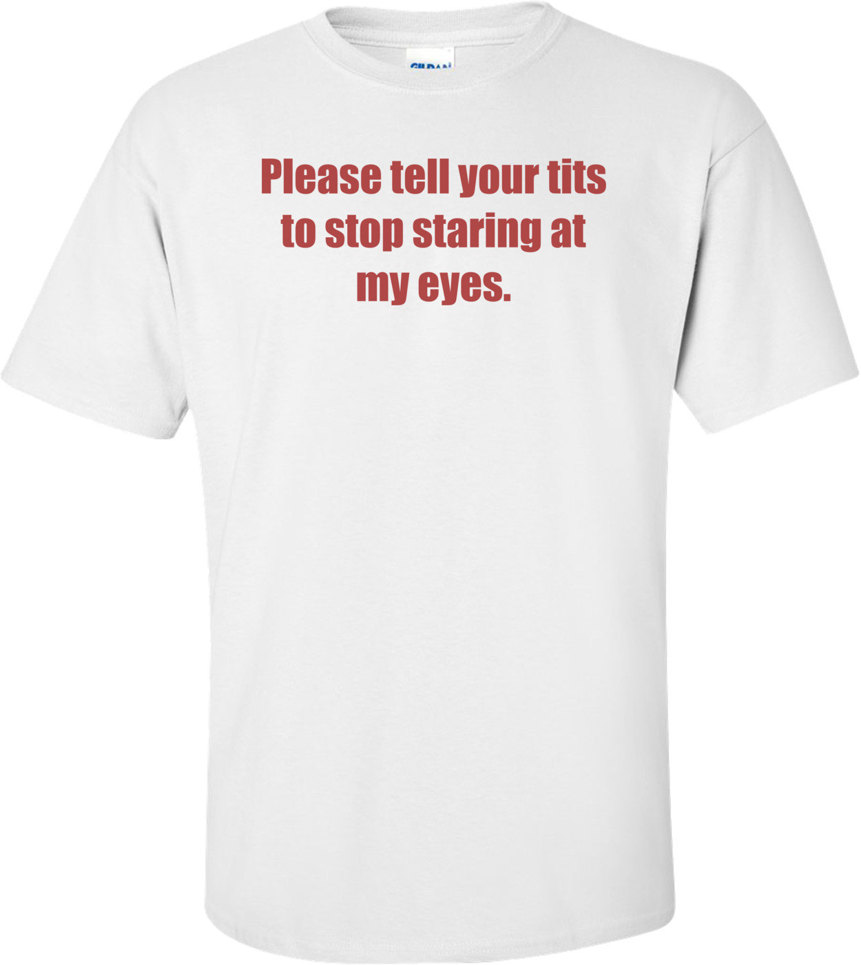 Please tell your tits to stop staring at my eyes. Shirt