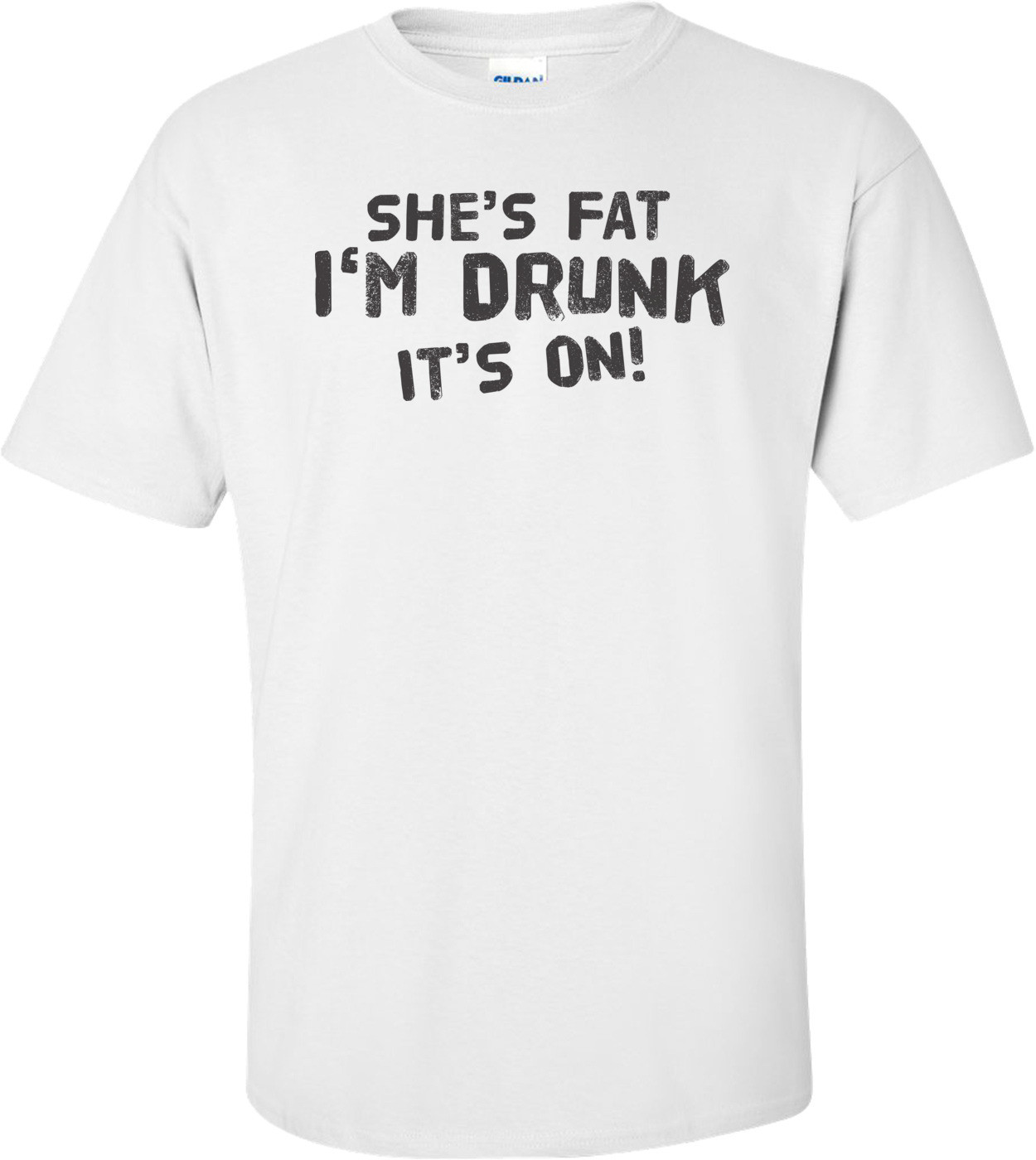 She's Fat I'm Drunk It's On T-shirt