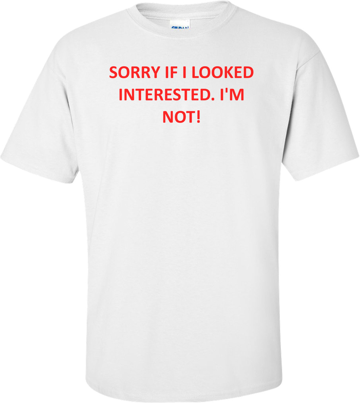 SORRY IF I LOOKED INTERESTED. I'M NOT! Shirt
