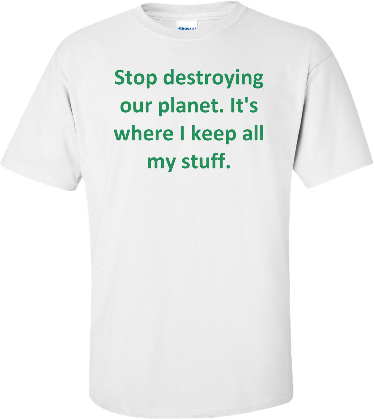Stop destroying our planet. It's where I keep all my stuff. Shirt