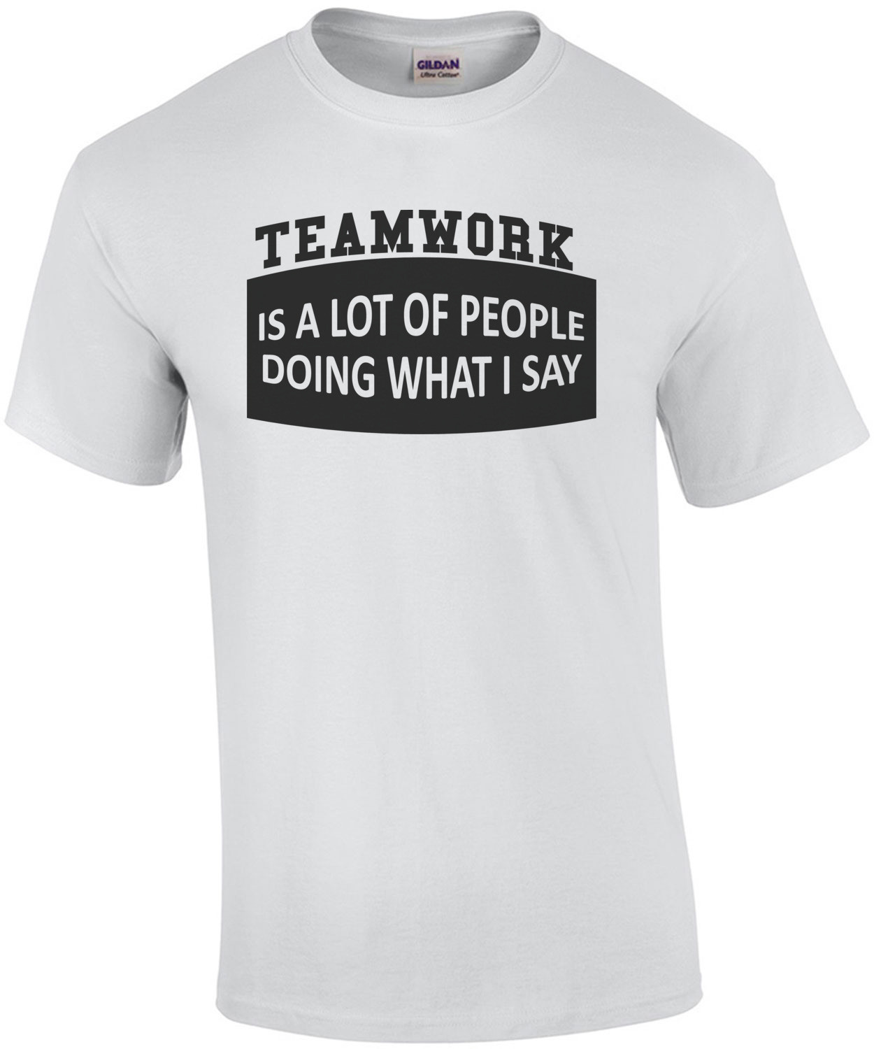 Teamwork Is a Lot Of People Doing What I Say shirt
