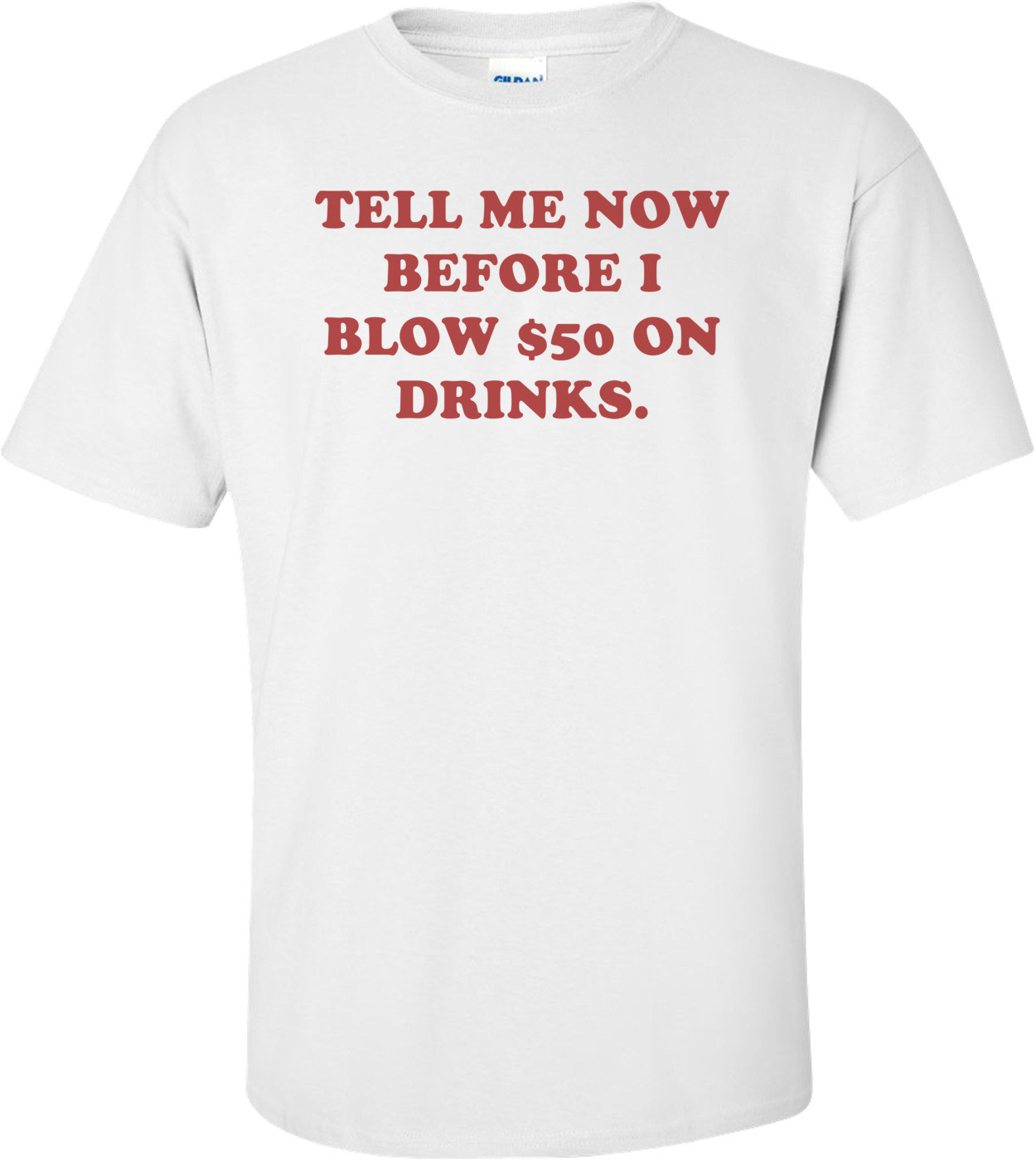 TELL ME NOW BEFORE I BLOW $50 ON DRINKS. Shirt