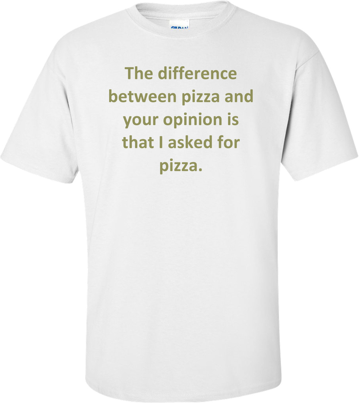 The difference between pizza and your opinion is that I asked for pizza. Shirt