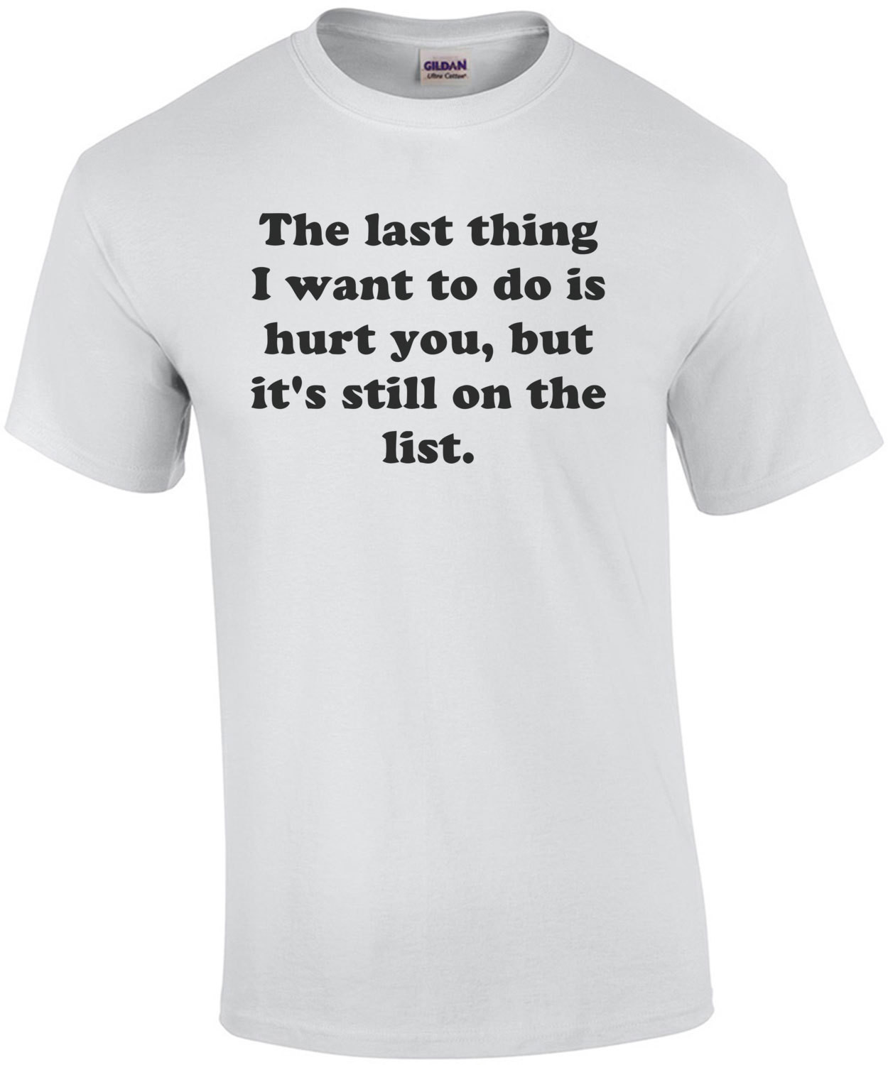 The last thing I want to do is hurt you, but it's still on the list. Shirt
