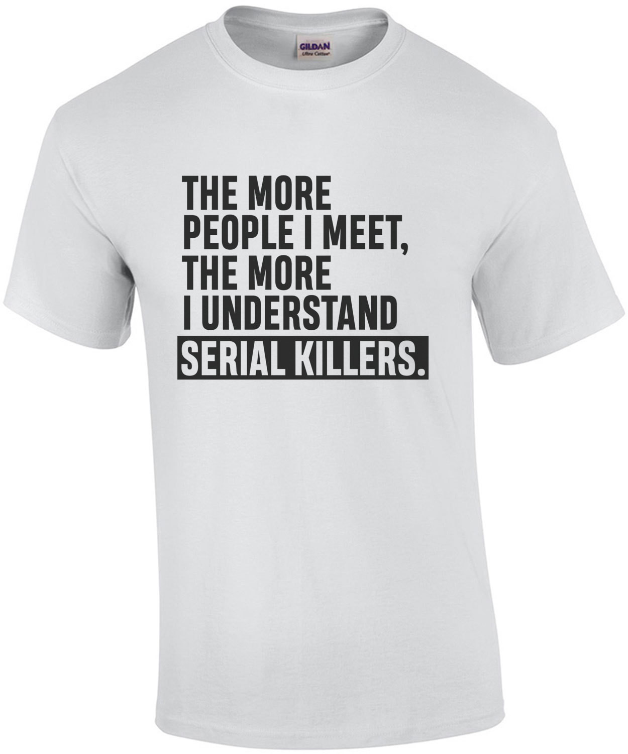 The more people I meet, the more I understand serial killers - sarcastic t-shirt