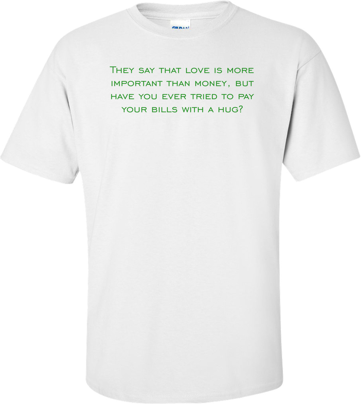 They say that love is more important than money, but have you ever tried to pay your bills with a hug? Shirt