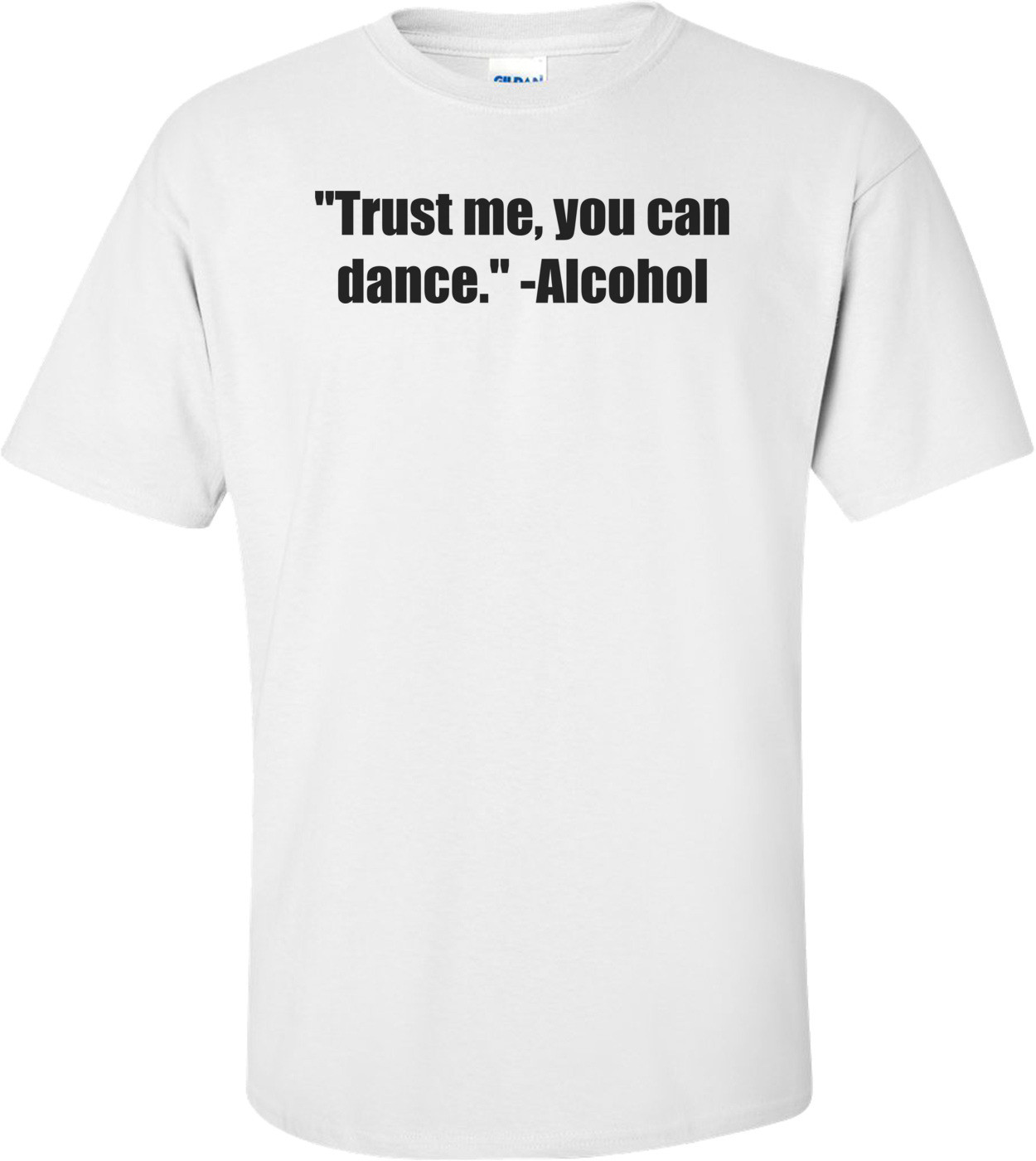"Trust me, you can dance." -Alcohol Shirt