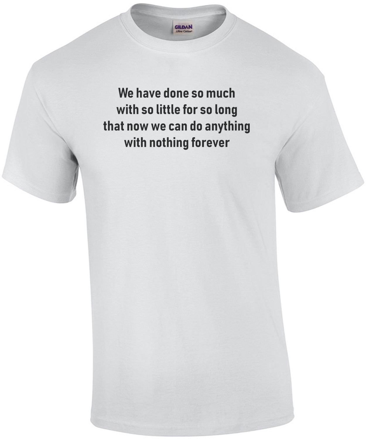 We have done so much with so little for so long that now we can do anything with nothing forever - inspirational t-shirt