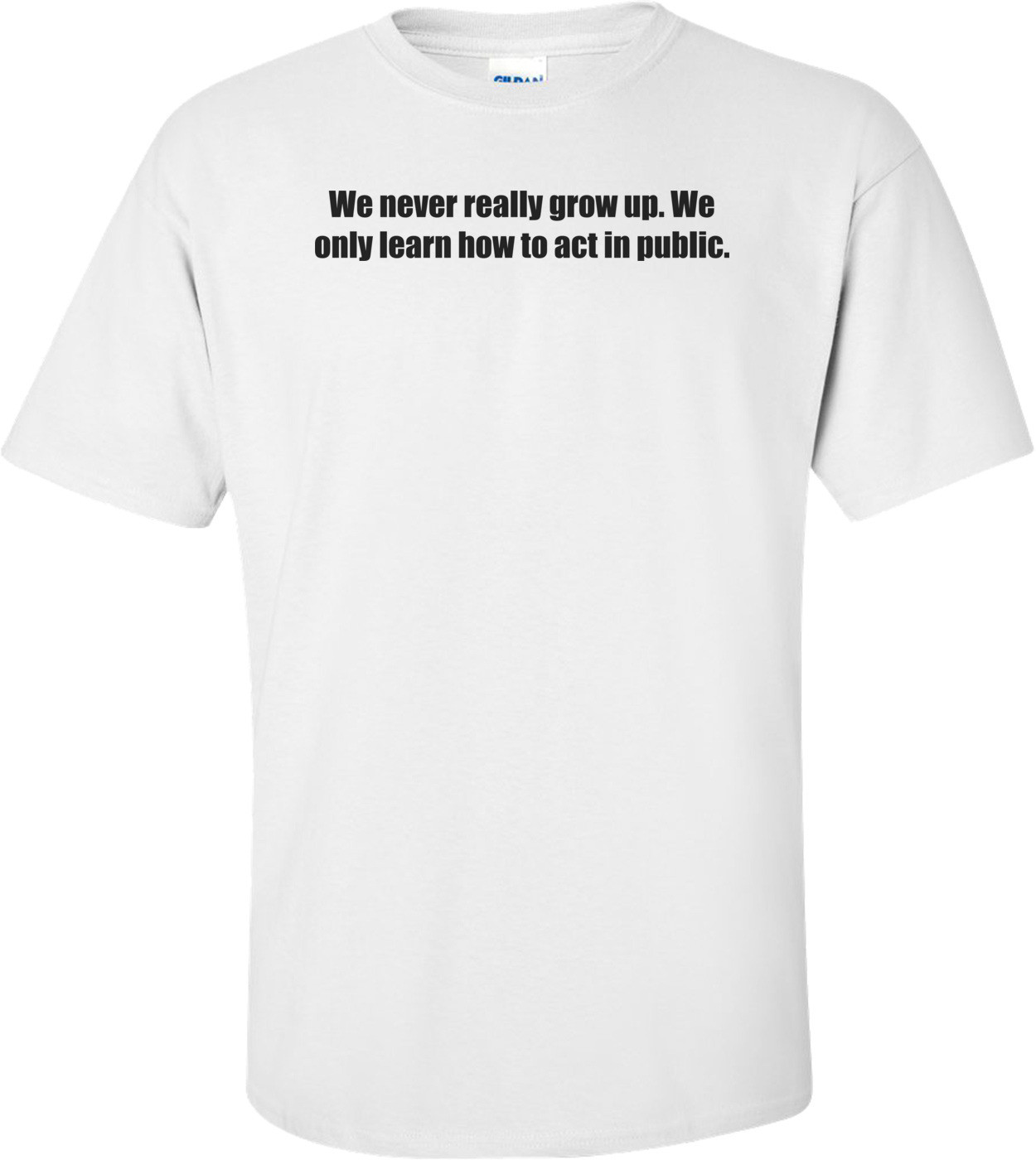 We never really grow up. We only learn how to act in public. Shirt