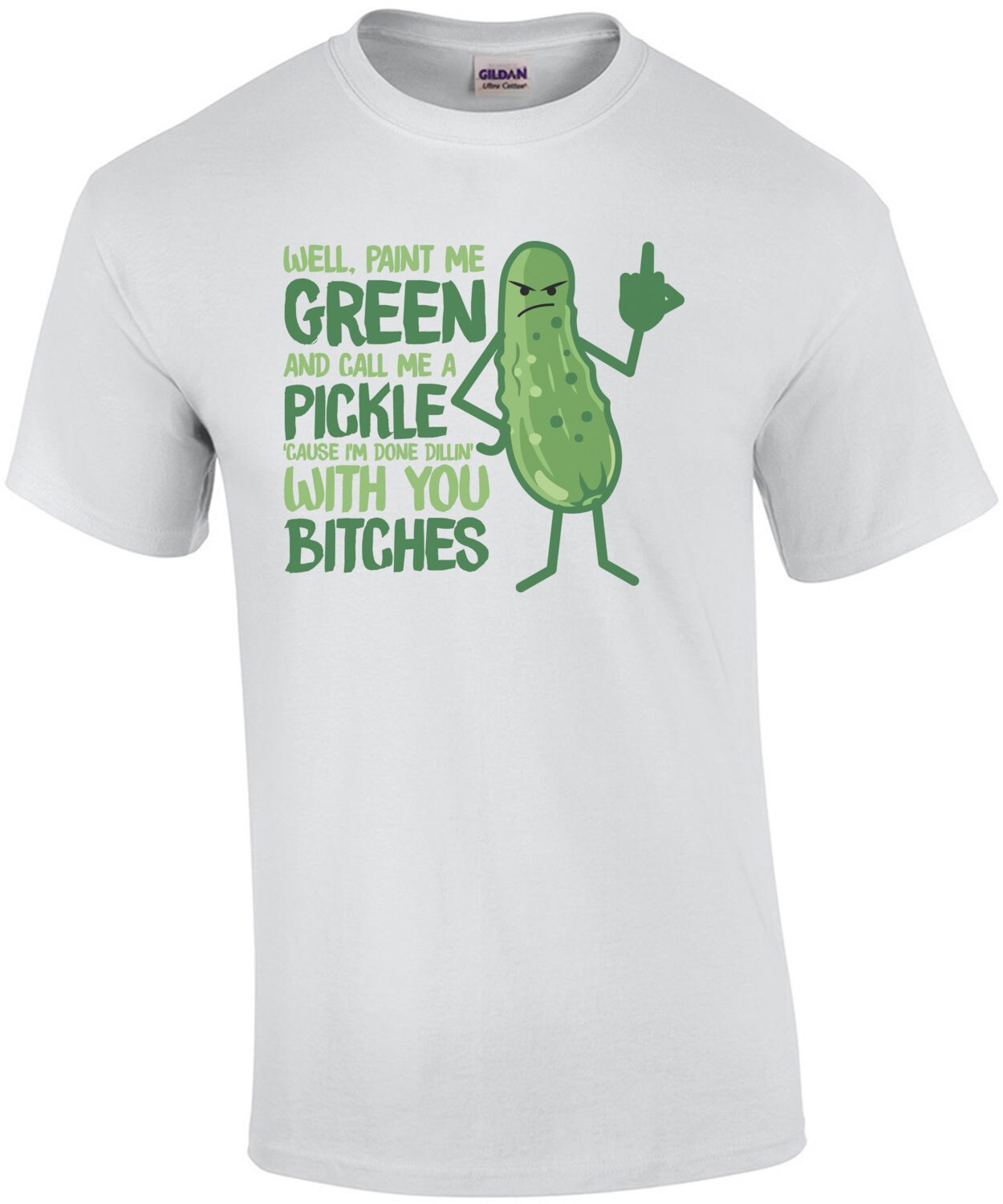 Well, paint me green and call me a pickle 'cause I'm done dillin' with you bitches - funny insult t-shirt