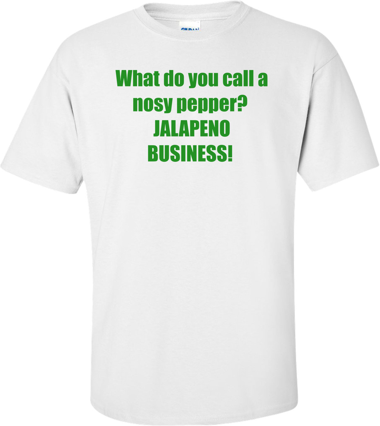 What do you call a nosy pepper?  JALAPENO BUSINESS!  Shirt