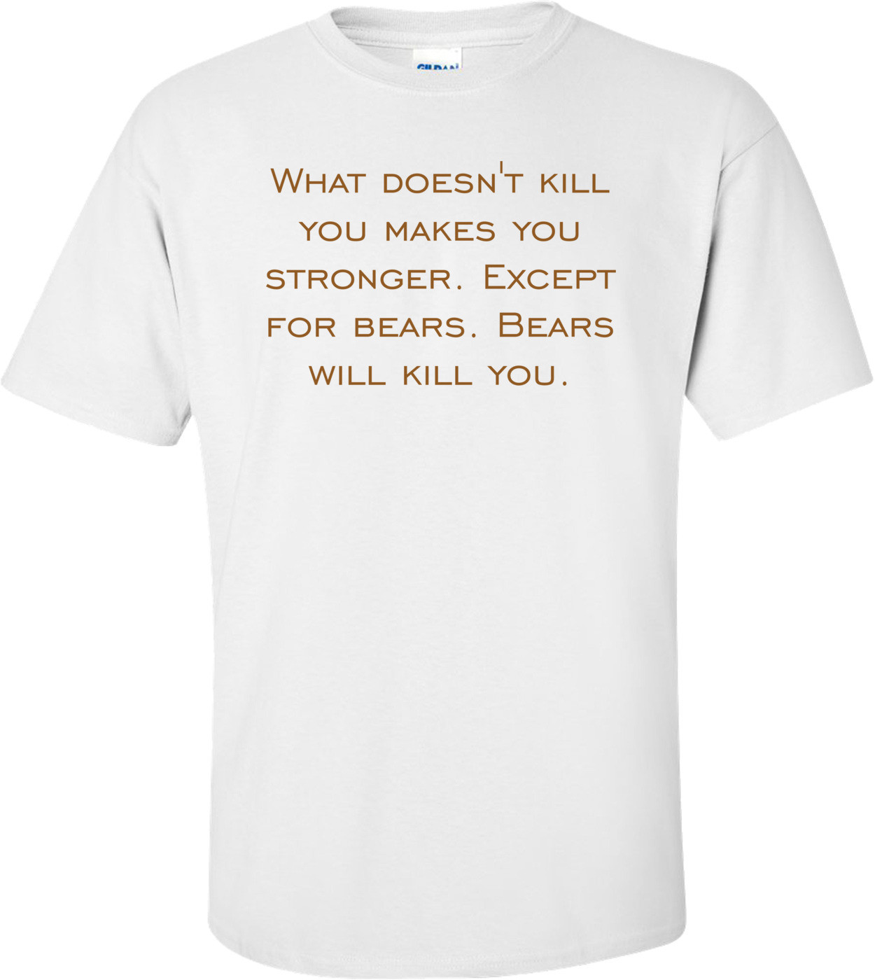 What doesn't kill you makes you stronger. Except for bears. Bears will kill you. Shirt