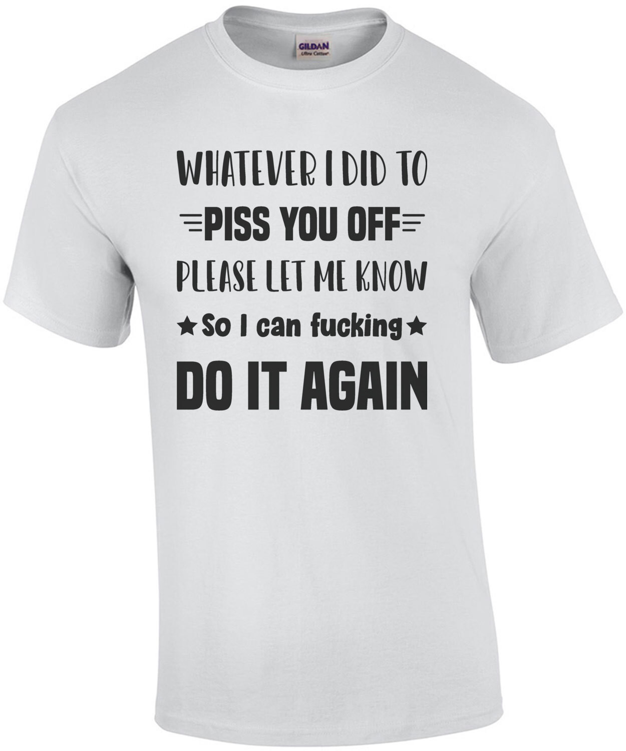 Whatever I did to piss you off please let me know so I can fucking do it again - funny t-shirt