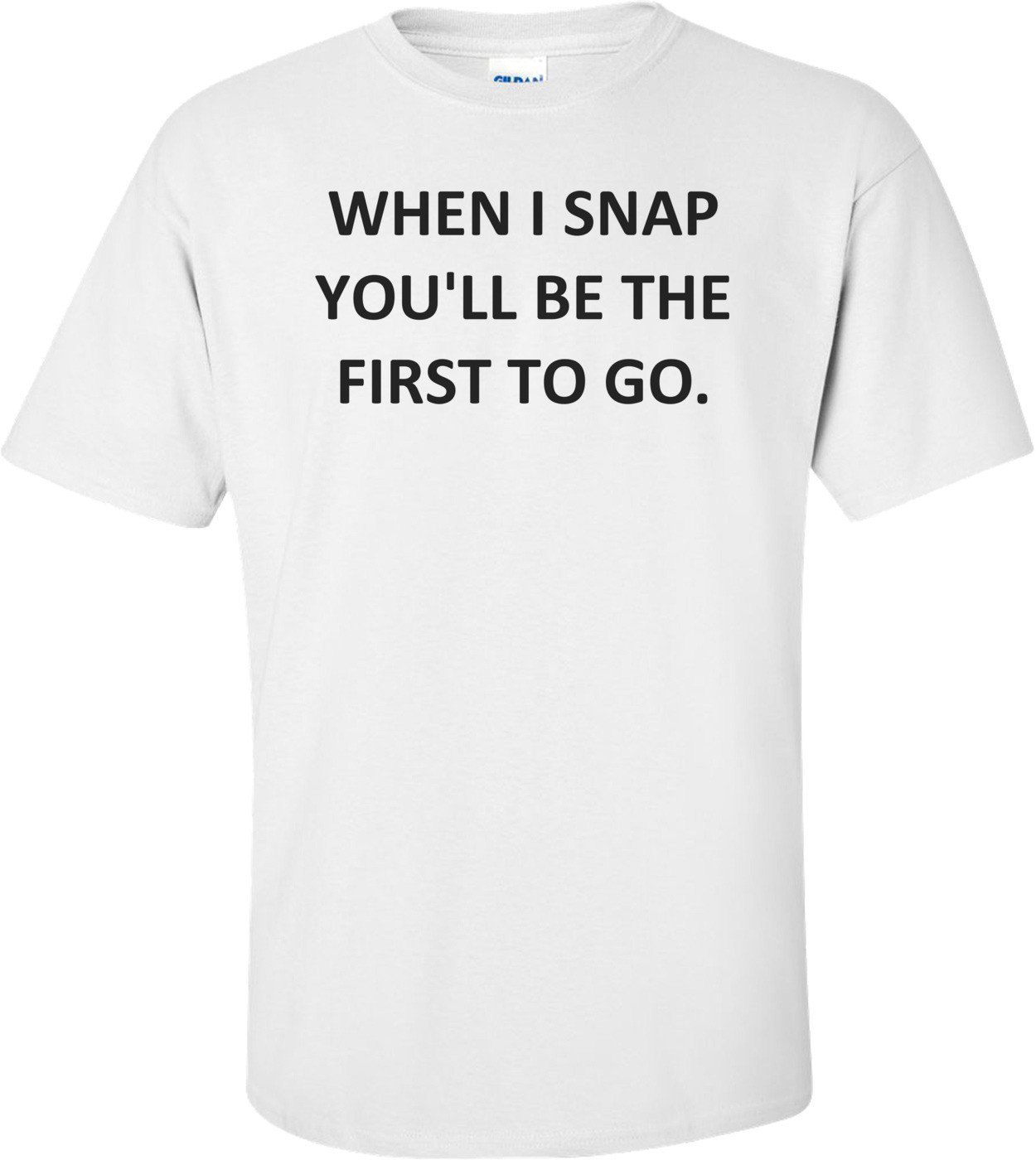 WHEN I SNAP YOU'LL BE THE FIRST TO GO. Shirt
