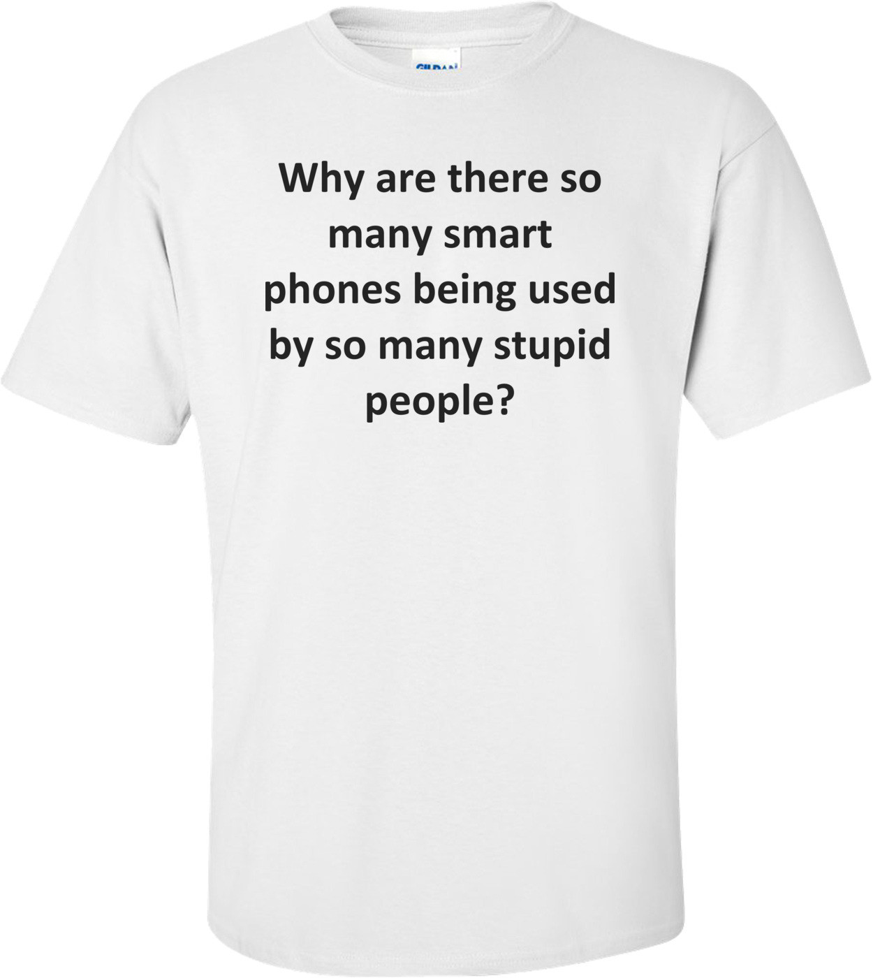 Why are there so many smart phones being used by so many stupid people? Shirt