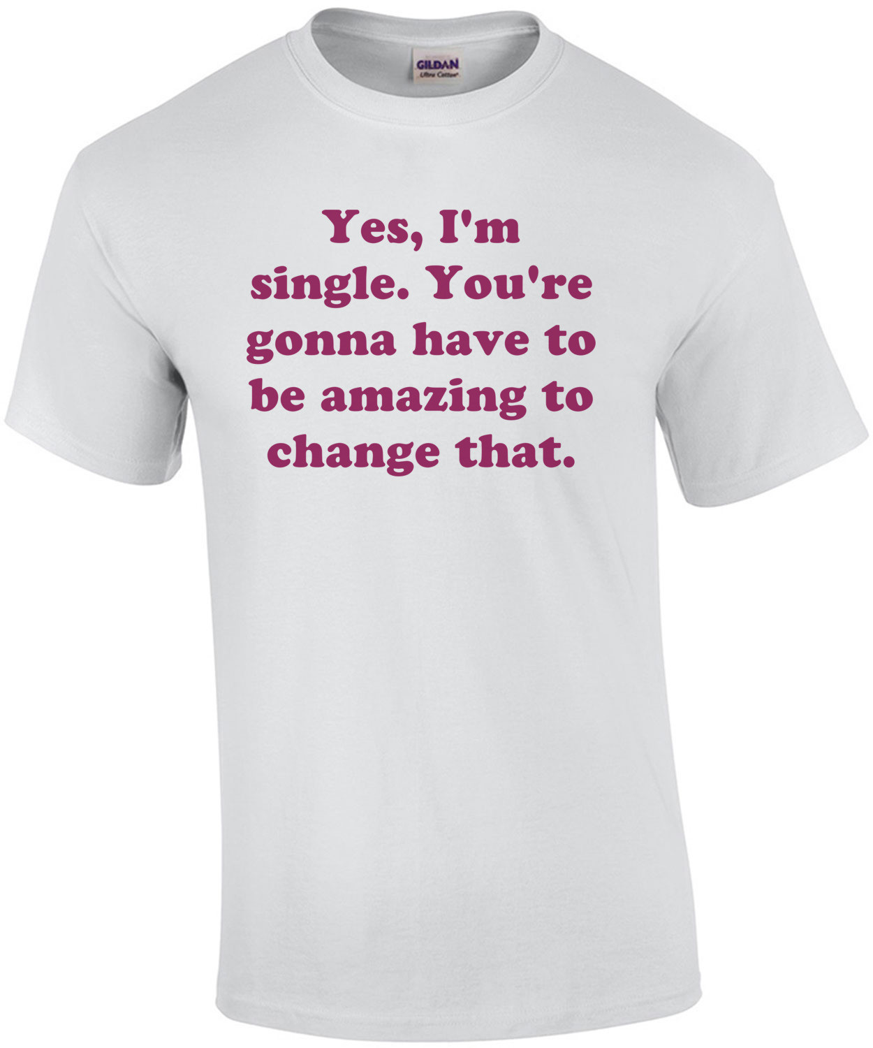 Yes, I'm single. You're gonna have to be amazing to change that. Shirt