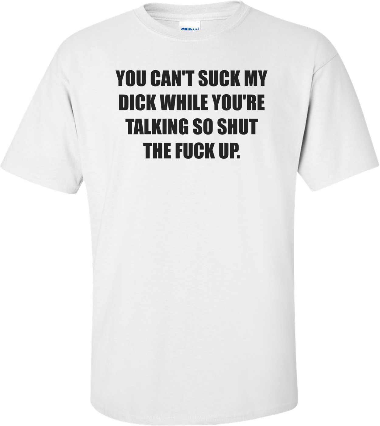 YOU CAN'T SUCK MY DICK WHILE YOU'RE TALKING SO SHUT THE FUCK UP. Shirt